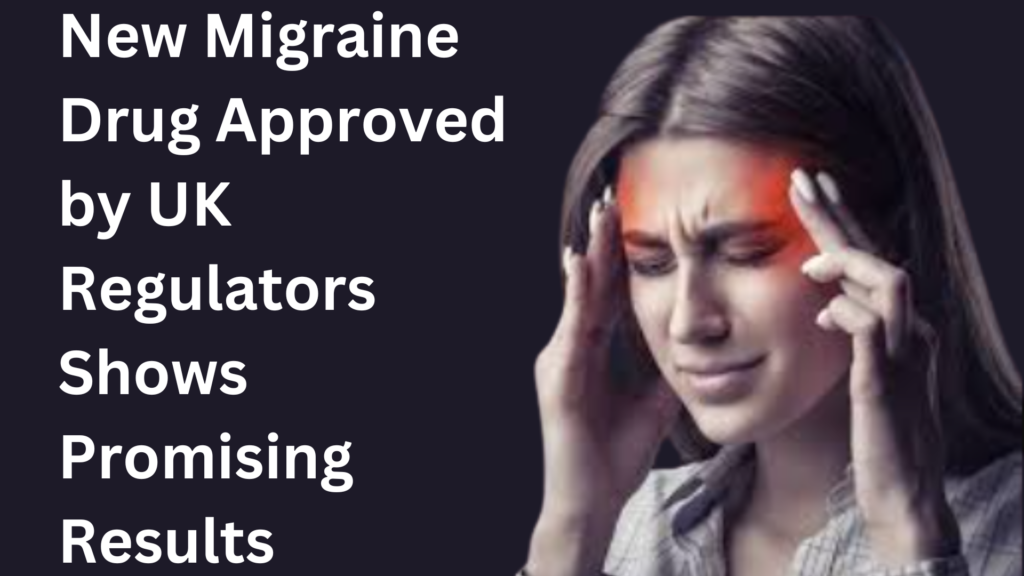 New Migraine Drug Approved by UK Regulators Shows Promising Results